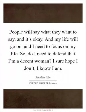 People will say what they want to say, and it’s okay. And my life will go on, and I need to focus on my life. So, do I need to defend that I’m a decent woman? I sure hope I don’t. I know I am Picture Quote #1
