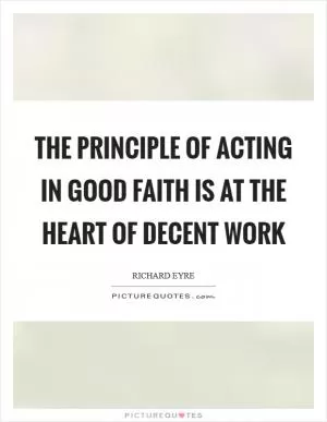 The principle of acting in good faith is at the heart of decent work Picture Quote #1
