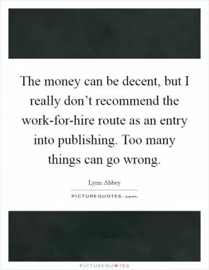The money can be decent, but I really don’t recommend the work-for-hire route as an entry into publishing. Too many things can go wrong Picture Quote #1