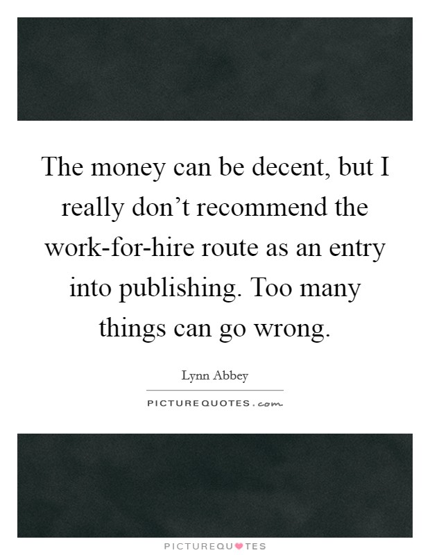 The money can be decent, but I really don't recommend the work-for-hire route as an entry into publishing. Too many things can go wrong. Picture Quote #1