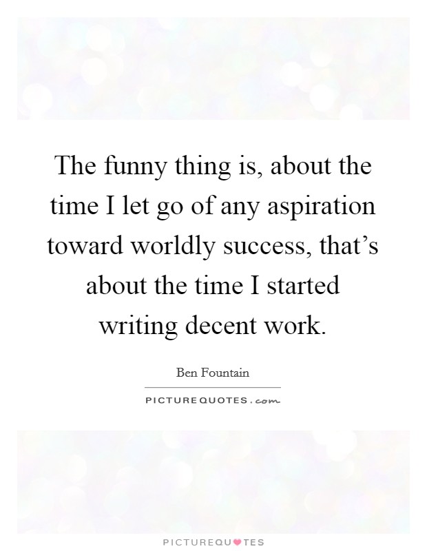 The funny thing is, about the time I let go of any aspiration toward worldly success, that's about the time I started writing decent work. Picture Quote #1