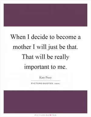 When I decide to become a mother I will just be that. That will be really important to me Picture Quote #1