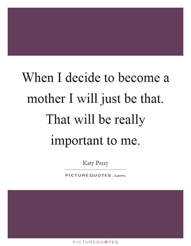 When I decide to become a mother I will just be that. That will be really important to me. Picture Quote #1