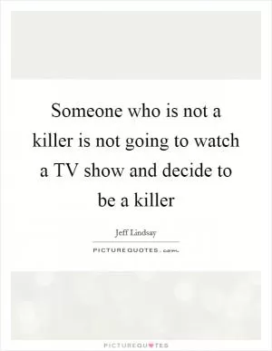 Someone who is not a killer is not going to watch a TV show and decide to be a killer Picture Quote #1