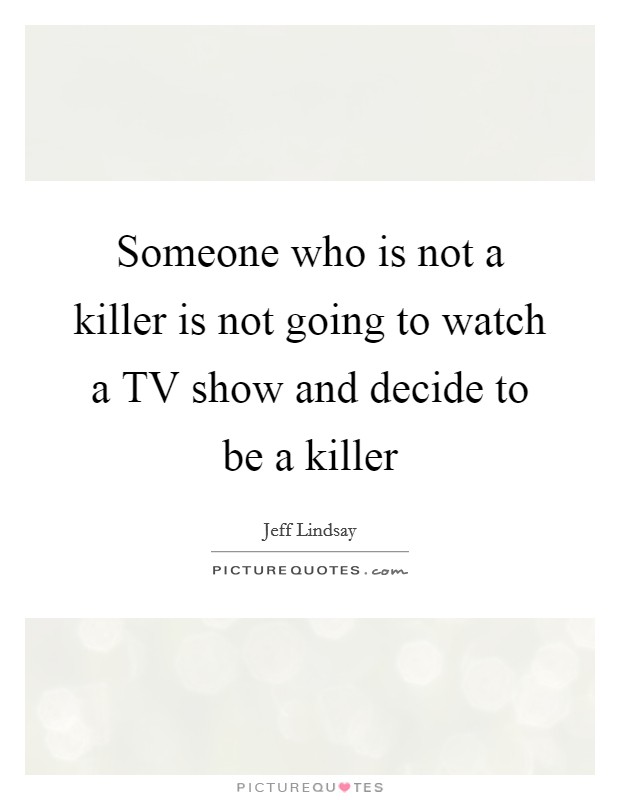 Someone who is not a killer is not going to watch a TV show and decide to be a killer Picture Quote #1