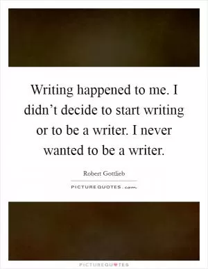 Writing happened to me. I didn’t decide to start writing or to be a writer. I never wanted to be a writer Picture Quote #1