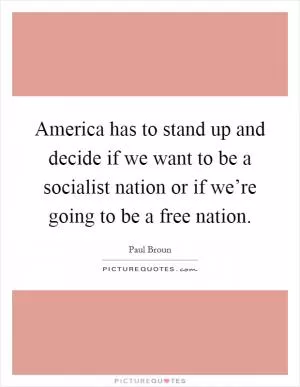 America has to stand up and decide if we want to be a socialist nation or if we’re going to be a free nation Picture Quote #1
