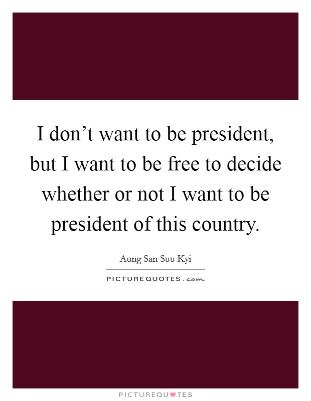I don't want to be president, but I want to be free to decide whether or not I want to be president of this country. Picture Quote #1