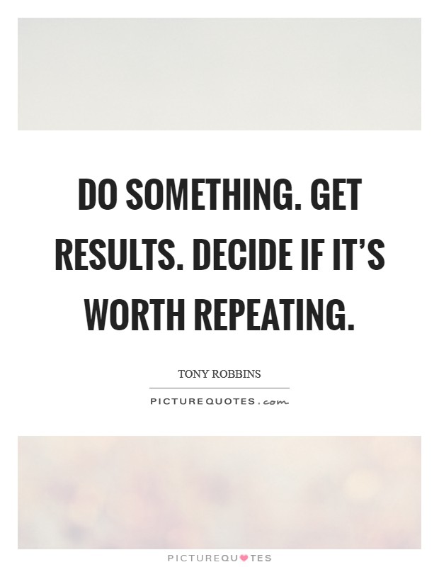 Do something. Get results. Decide if it's worth repeating. Picture Quote #1