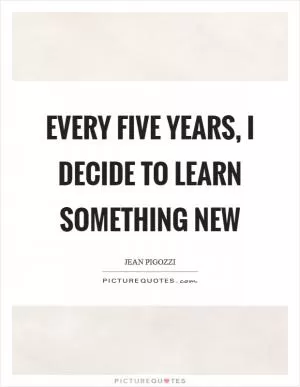 Every five years, I decide to learn something new Picture Quote #1