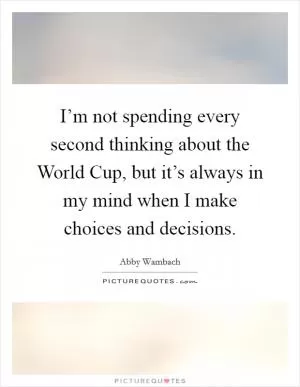 I’m not spending every second thinking about the World Cup, but it’s always in my mind when I make choices and decisions Picture Quote #1