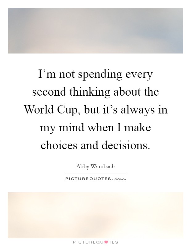 I'm not spending every second thinking about the World Cup, but it's always in my mind when I make choices and decisions. Picture Quote #1