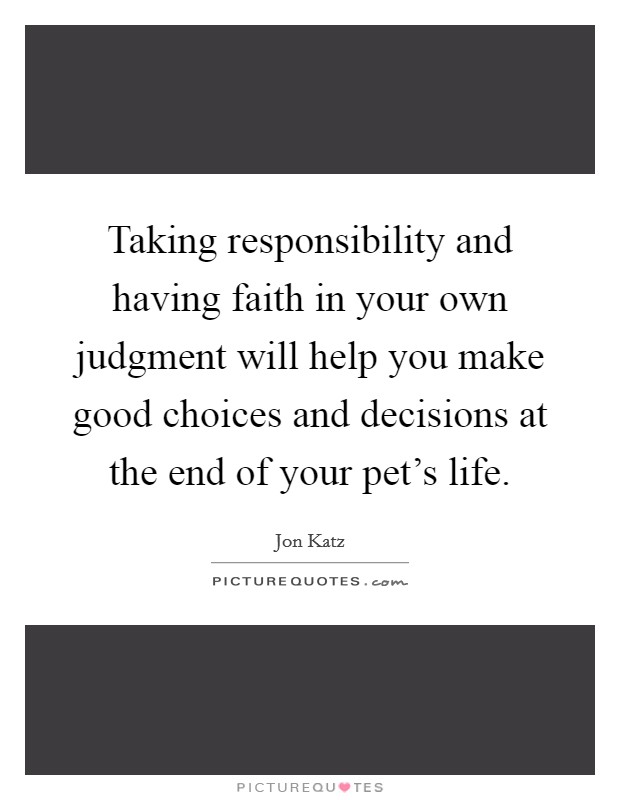 Taking responsibility and having faith in your own judgment will help you make good choices and decisions at the end of your pet's life. Picture Quote #1