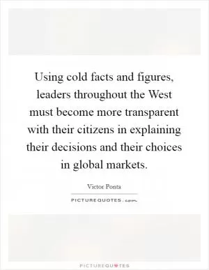 Using cold facts and figures, leaders throughout the West must become more transparent with their citizens in explaining their decisions and their choices in global markets Picture Quote #1