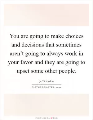 You are going to make choices and decisions that sometimes aren’t going to always work in your favor and they are going to upset some other people Picture Quote #1