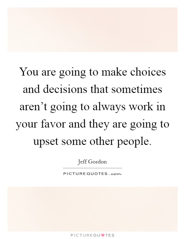 You are going to make choices and decisions that sometimes aren't going to always work in your favor and they are going to upset some other people. Picture Quote #1