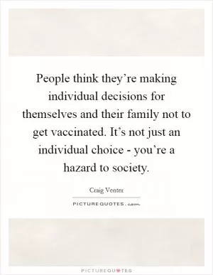 People think they’re making individual decisions for themselves and their family not to get vaccinated. It’s not just an individual choice - you’re a hazard to society Picture Quote #1