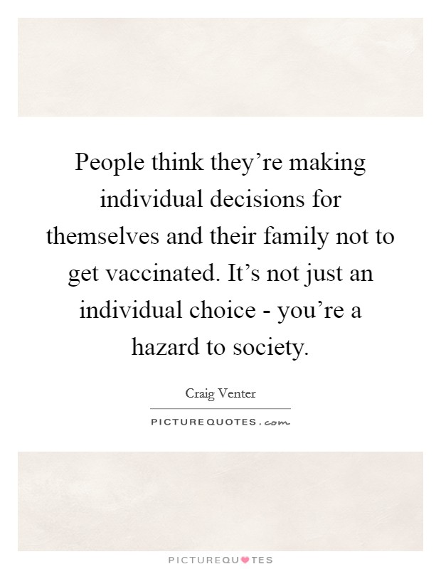 People think they're making individual decisions for themselves and their family not to get vaccinated. It's not just an individual choice - you're a hazard to society. Picture Quote #1
