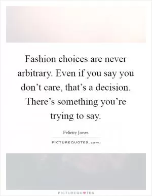 Fashion choices are never arbitrary. Even if you say you don’t care, that’s a decision. There’s something you’re trying to say Picture Quote #1