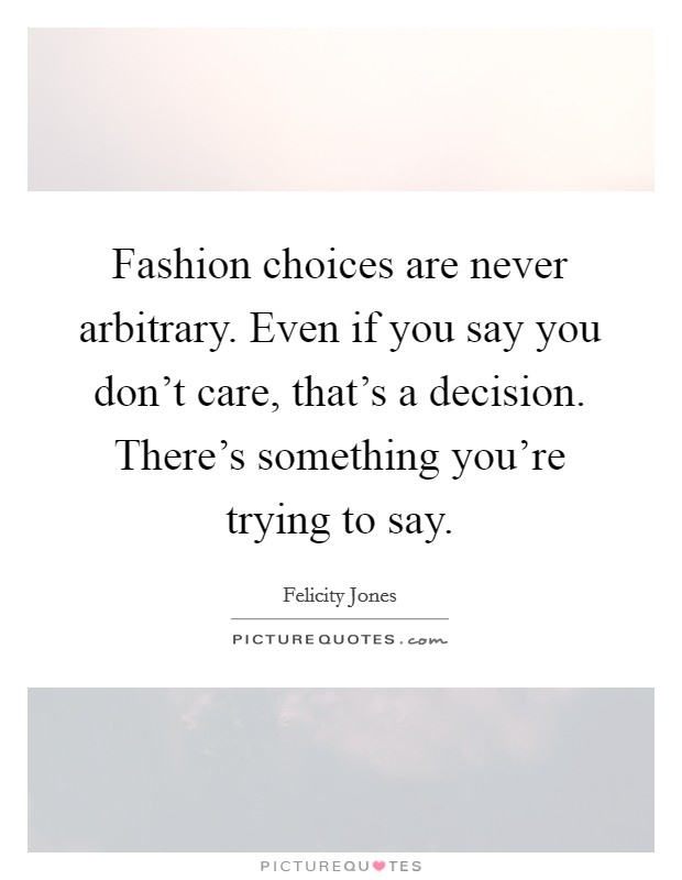 Fashion choices are never arbitrary. Even if you say you don't care, that's a decision. There's something you're trying to say. Picture Quote #1