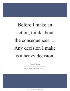 Before I make an action, think about the consequences. ... Any decision I make is a heavy decision Picture Quote #1