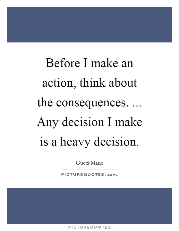 Before I make an action, think about the consequences. ... Any decision I make is a heavy decision. Picture Quote #1
