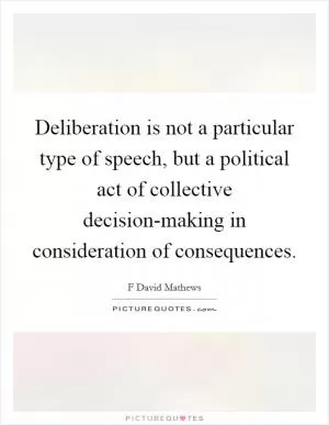 Deliberation is not a particular type of speech, but a political act of collective decision-making in consideration of consequences Picture Quote #1