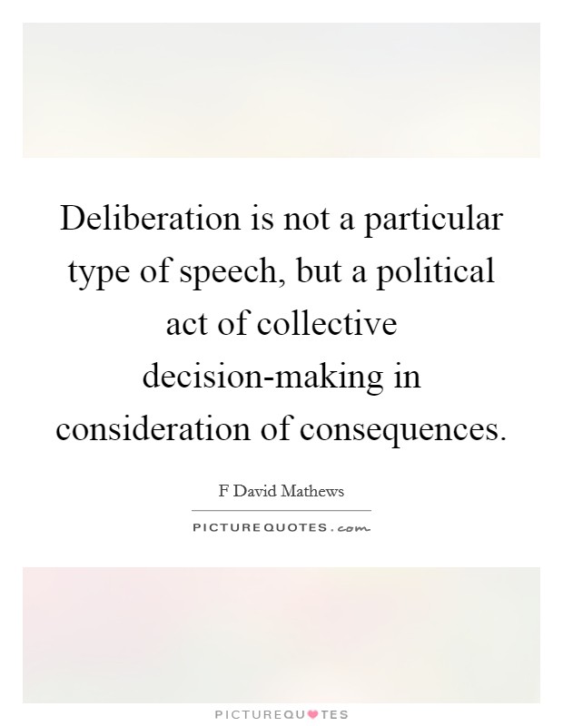 Deliberation is not a particular type of speech, but a political act of collective decision-making in consideration of consequences. Picture Quote #1