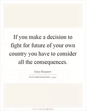 If you make a decision to fight for future of your own country you have to consider all the consequences Picture Quote #1