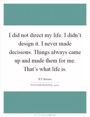 I did not direct my life. I didn’t design it. I never made decisions. Things always came up and made them for me. That’s what life is Picture Quote #1