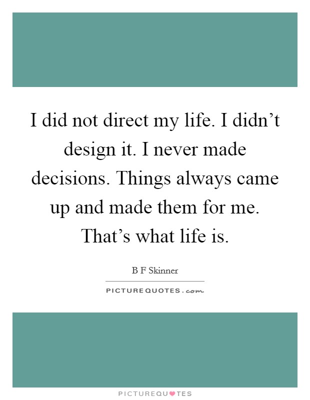 I did not direct my life. I didn't design it. I never made decisions. Things always came up and made them for me. That's what life is. Picture Quote #1