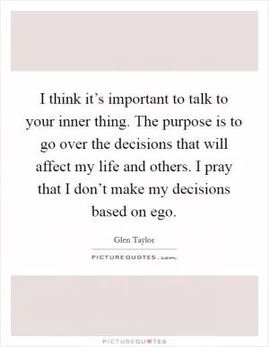 I think it’s important to talk to your inner thing. The purpose is to go over the decisions that will affect my life and others. I pray that I don’t make my decisions based on ego Picture Quote #1