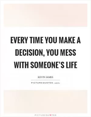 Every time you make a decision, you mess with someone’s life Picture Quote #1