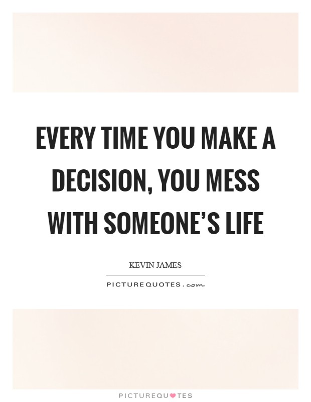 Every time you make a decision, you mess with someone's life Picture Quote #1