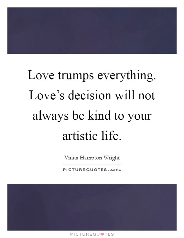 Love trumps everything. Love's decision will not always be kind to your artistic life. Picture Quote #1