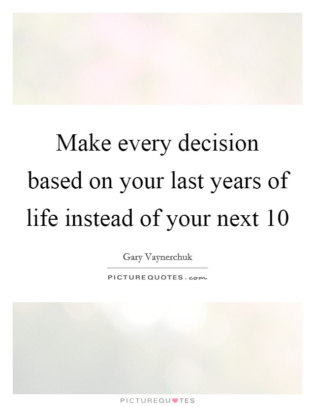 Make every decision based on your last years of life instead of your next 10 Picture Quote #1