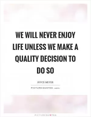 We will never enjoy life unless we make a quality decision to do so Picture Quote #1