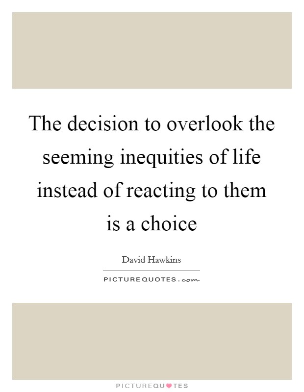 The decision to overlook the seeming inequities of life instead of reacting to them is a choice Picture Quote #1