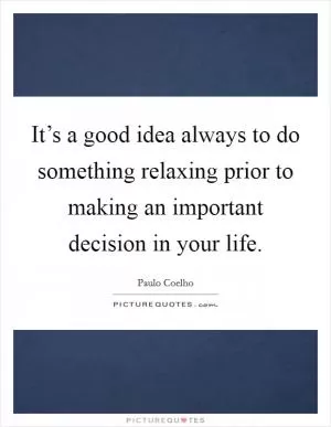 It’s a good idea always to do something relaxing prior to making an important decision in your life Picture Quote #1