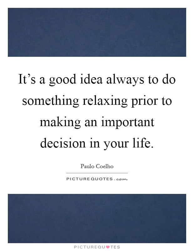 It's a good idea always to do something relaxing prior to making an important decision in your life. Picture Quote #1