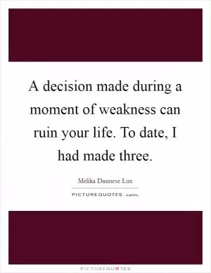 A decision made during a moment of weakness can ruin your life. To date, I had made three Picture Quote #1
