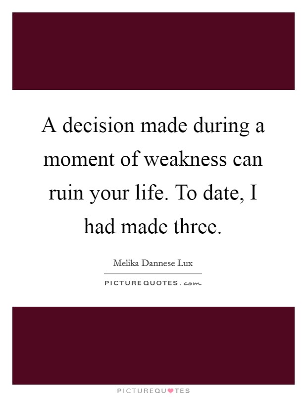 A decision made during a moment of weakness can ruin your life. To date, I had made three. Picture Quote #1