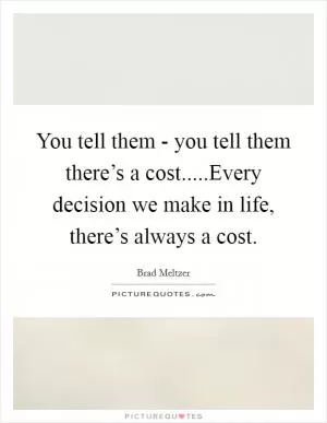 You tell them - you tell them there’s a cost.....Every decision we make in life, there’s always a cost Picture Quote #1