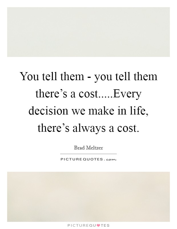 You tell them - you tell them there's a cost.....Every decision we make in life, there's always a cost. Picture Quote #1