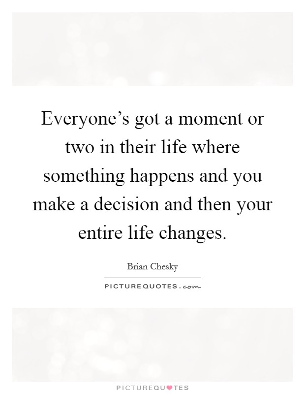 Everyone's got a moment or two in their life where something happens and you make a decision and then your entire life changes. Picture Quote #1