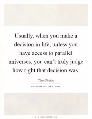 Usually, when you make a decision in life, unless you have access to parallel universes, you can’t truly judge how right that decision was Picture Quote #1
