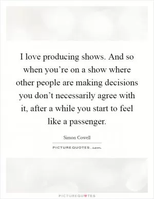 I love producing shows. And so when you’re on a show where other people are making decisions you don’t necessarily agree with it, after a while you start to feel like a passenger Picture Quote #1