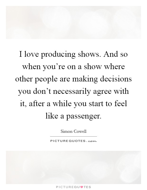 I love producing shows. And so when you're on a show where other people are making decisions you don't necessarily agree with it, after a while you start to feel like a passenger. Picture Quote #1