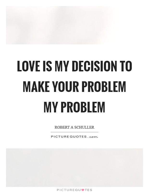 Love is my decision to make your problem my problem Picture Quote #1