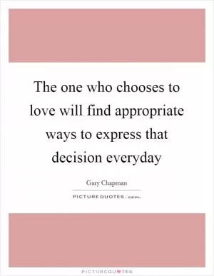 The one who chooses to love will find appropriate ways to express that decision everyday Picture Quote #1